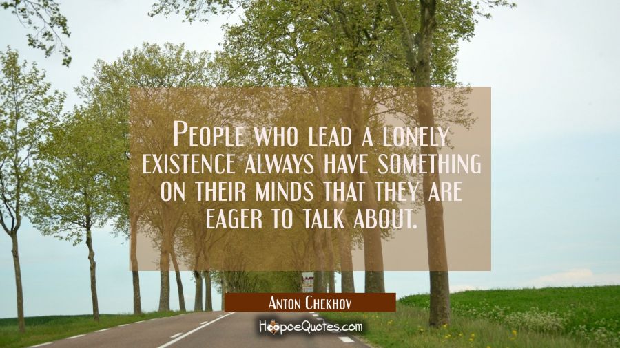 People who lead a lonely existence always have something on their minds that they are eager to talk Anton Chekhov Quotes