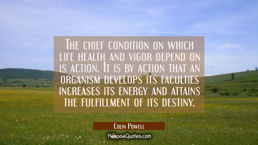 The chief condition on which life health and vigor depend on is action. It is by action that an org Colin Powell Quotes