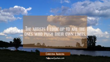 The artists I look up to are the ones who push their own limits. Christina Aguilera Quotes
