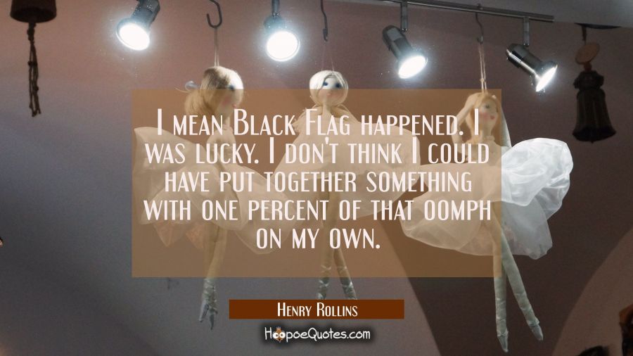 I mean Black Flag happened. I was lucky. I don't think I could have put together something with one Henry Rollins Quotes
