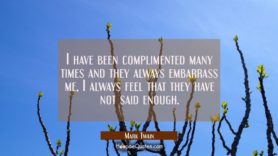 I have been complimented many times and they always embarrass me, I always feel that they have not Mark Twain Quotes