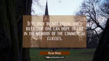 It is only by not paying one&#039;s bills that one can hope to live in the memory of the commercial clas Oscar Wilde Quotes