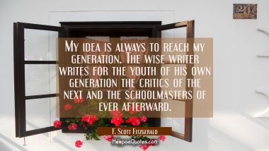 My idea is always to reach my generation. The wise writer writes for the youth of his own generatio