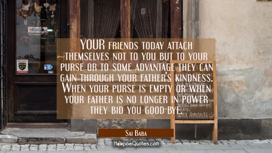 YOUR friends today attach themselves not to you but to your purse or to some advantage they can gai Sai Baba Quotes