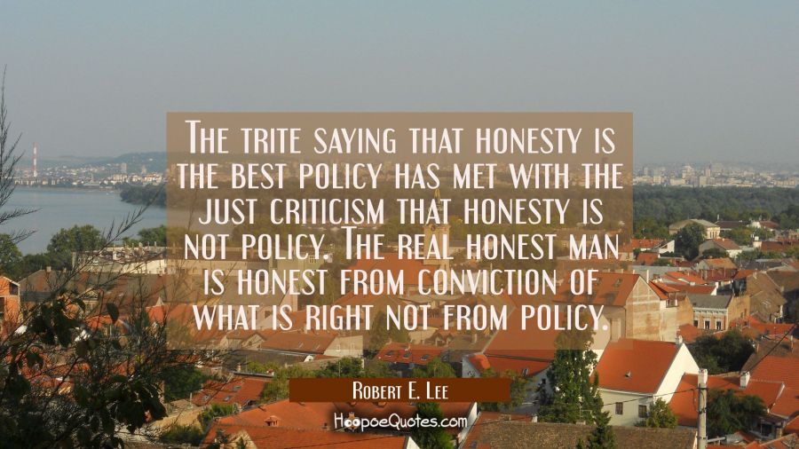 The trite saying that honesty is the best policy has met with the just criticism that honesty is no Robert E. Lee Quotes