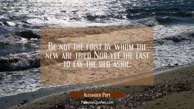 Be not the first by whom the new are tried Nor yet the last to lay the old aside.