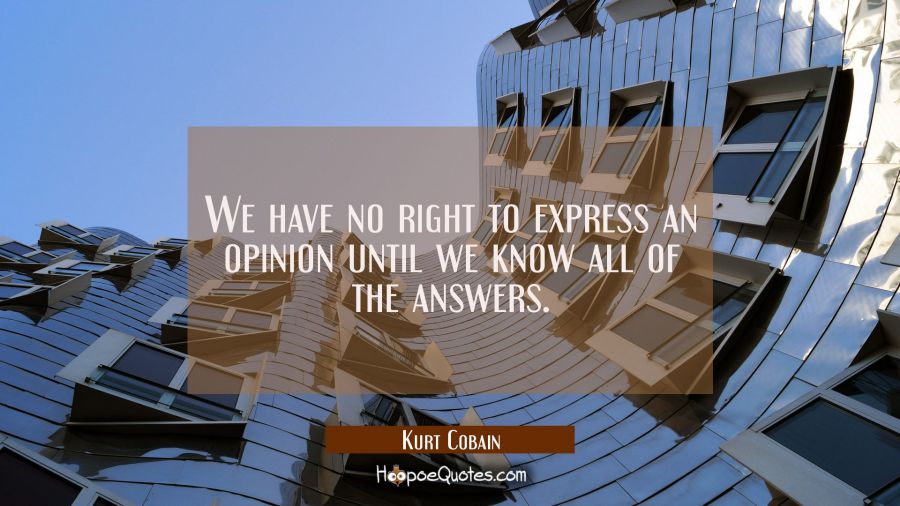 We have no right to express an opinion until we know all of the answers. Kurt Cobain Quotes