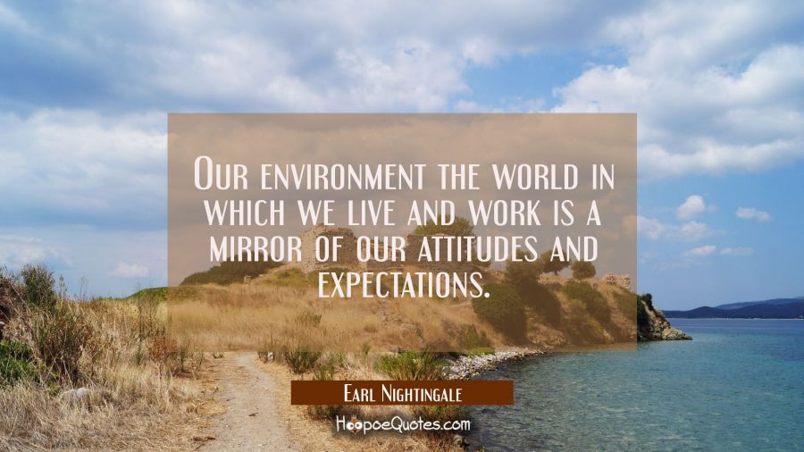 Our environment the world in which we live and work is a mirror of our attitudes and expectations. Earl Nightingale Quotes