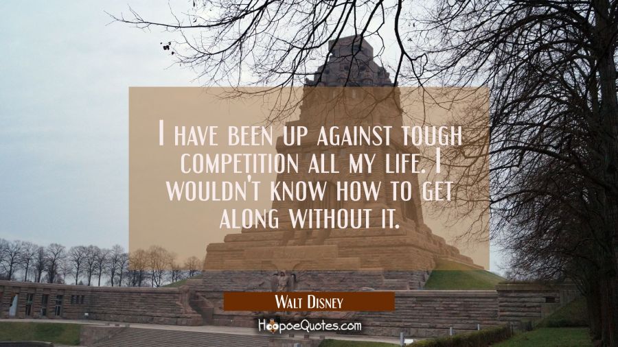 I have been up against tough competition all my life. I wouldn't know how to get along without it. Walt Disney Quotes