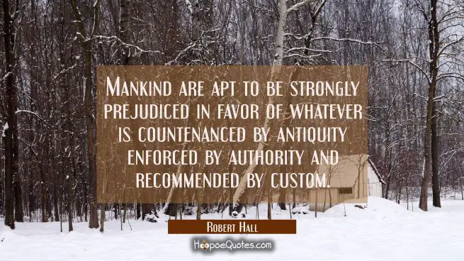 Mankind are apt to be strongly prejudiced in favor of whatever is countenanced by antiquity enforce