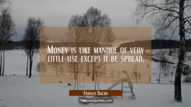 Money is like manure of very little use except it be spread. Francis Bacon Quotes