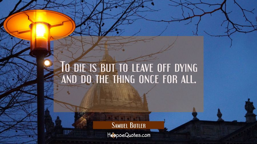 To die is but to leave off dying and do the thing once for all. Samuel Butler Quotes