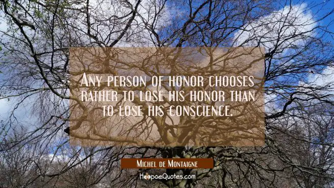 Any person of honor chooses rather to lose his honor than to lose his conscience.