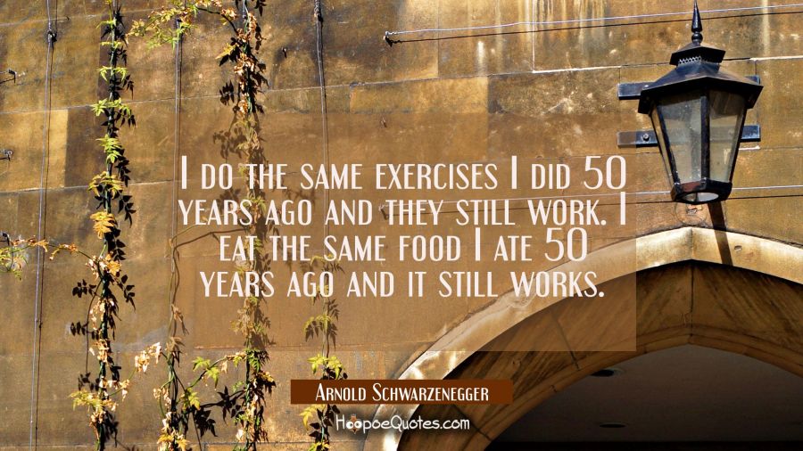 I do the same exercises I did 50 years ago and they still work. I eat the same food I ate 50 years  Arnold Schwarzenegger Quotes