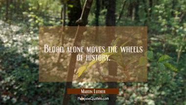 Blood alone moves the wheels of history.