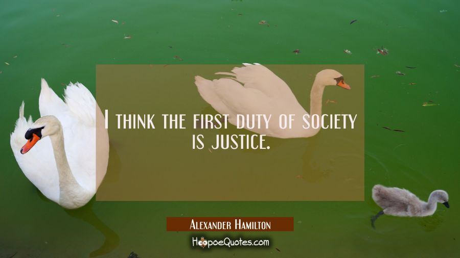 I think the first duty of society is justice. Alexander Hamilton Quotes
