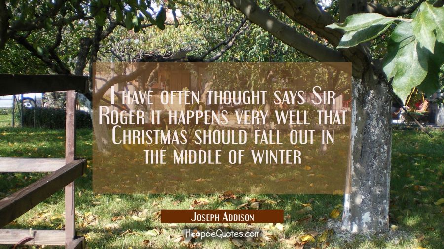 I have often thought says Sir Roger it happens very well that Christmas should fall out in the midd Joseph Addison Quotes