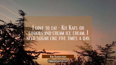 I love to eat - Kit Kats or cookies-and-cream ice cream. I need sugar like five times a day. Kim Kardashian Quotes