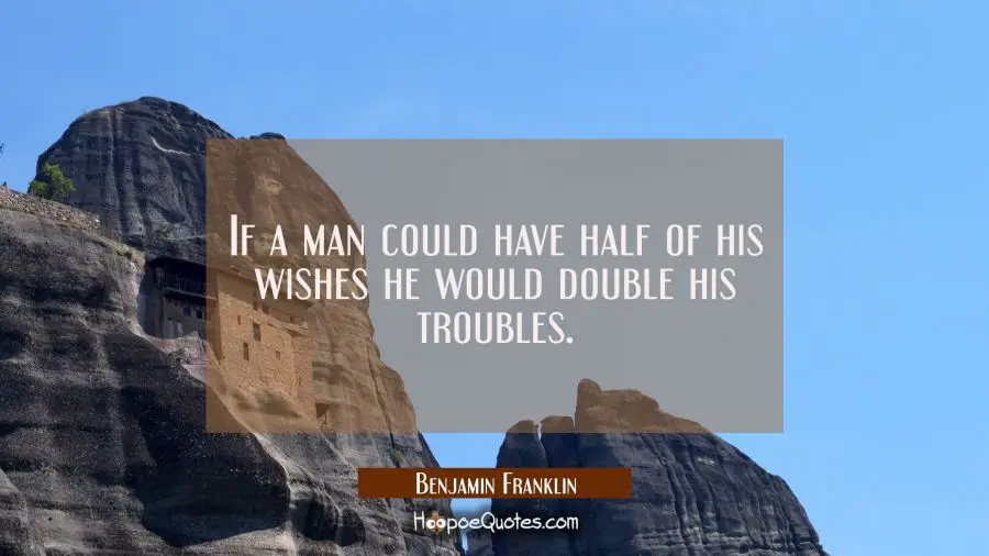 If a man could have half of his wishes he would double his troubles. Benjamin Franklin Quotes