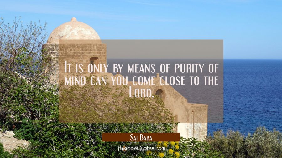It is only by means of purity of mind can you come close to the Lord. Sai Baba Quotes