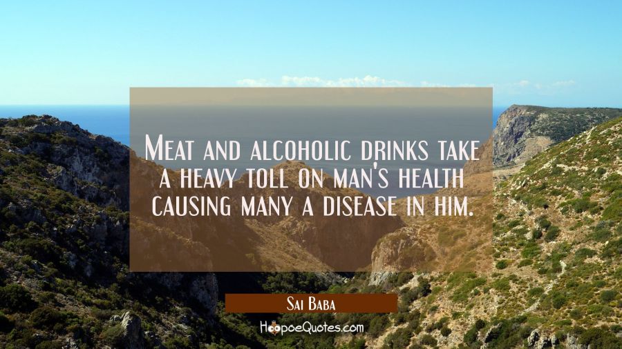 Meat and alcoholic drinks take a heavy toll on man's health causing many a disease in him. Sai Baba Quotes