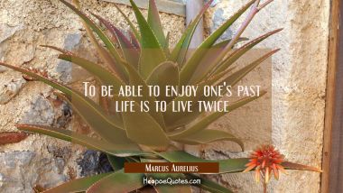 To be able to enjoy one&#039;s past life is to live twice