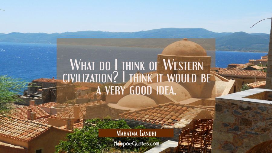 What do I think of Western civilization? I think it would be a very good idea. Mahatma Gandhi Quotes