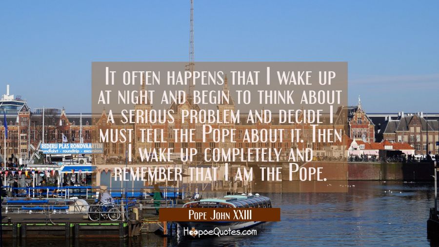 It often happens that I wake up at night and begin to think about a serious problem and decide I mu Pope John XXIII Quotes