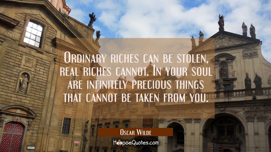 Ordinary riches can be stolen, real riches cannot. In your soul are infinitely precious things that Oscar Wilde Quotes