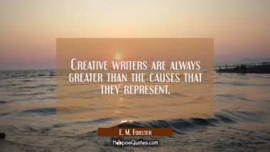 Creative writers are always greater than the causes that they represent. E. M. Forster Quotes