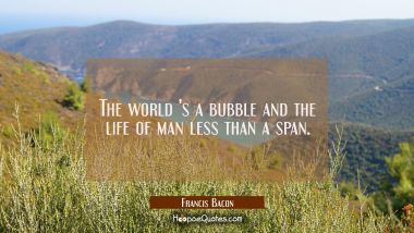 The world &#039;s a bubble and the life of man less than a span.