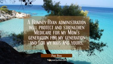 A Romney-Ryan administration will protect and strengthen Medicare for my Mom&#039;s generation for my ge Paul Ryan Quotes