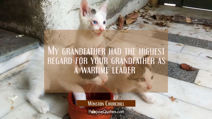 My grandfather had the highest regard for your grandfather as a wartime leader  Winston Churchill Quotes