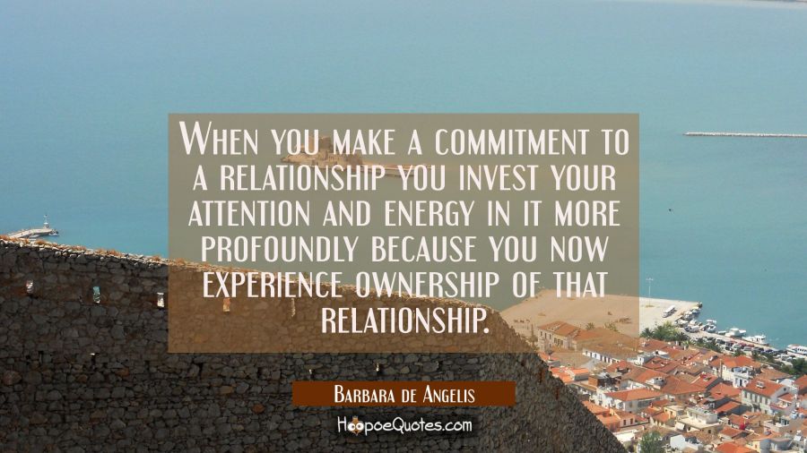 When you make a commitment to a relationship you invest your attention and energy in it more profou Barbara de Angelis Quotes