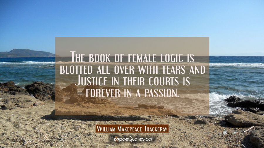 The book of female logic is blotted all over with tears and Justice in their courts is forever in a William Makepeace Thackeray Quotes