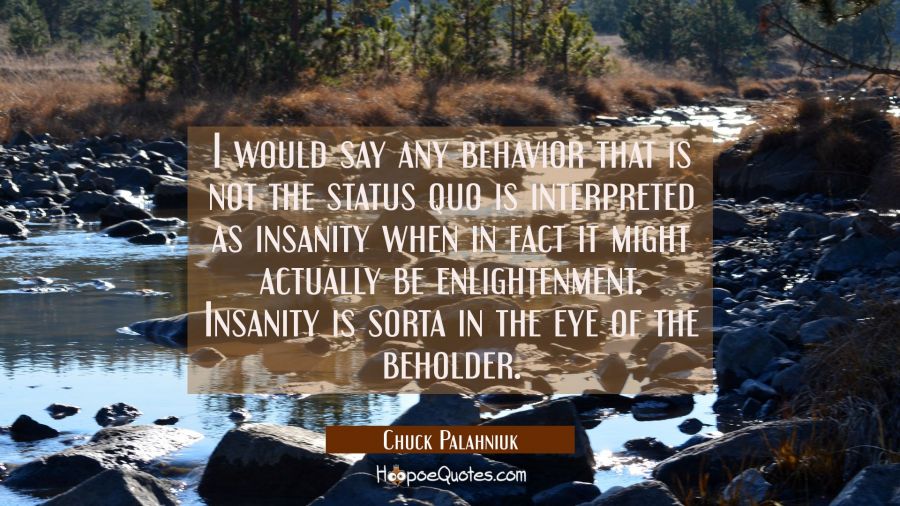 I would say any behavior that is not the status quo is interpreted as insanity when in fact it migh Chuck Palahniuk Quotes