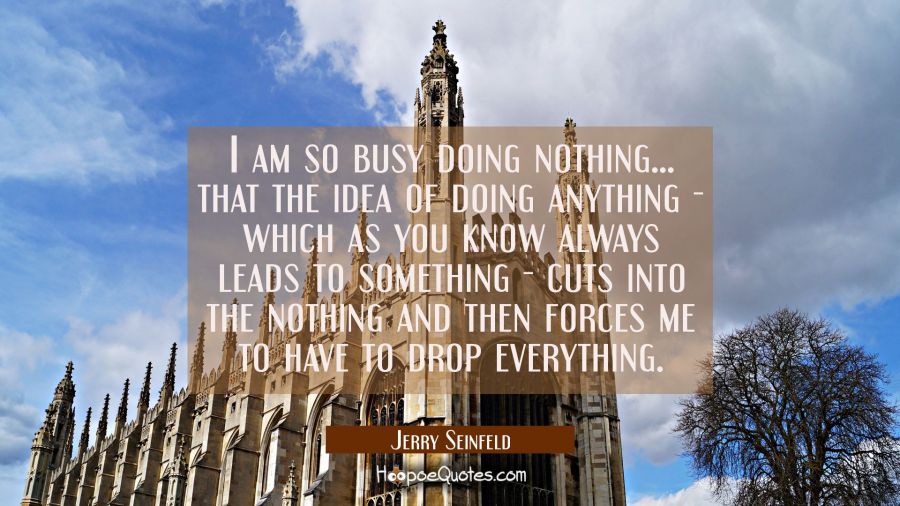 I am so busy doing nothing... that the idea of doing anything - which as you know always leads to s Jerry Seinfeld Quotes