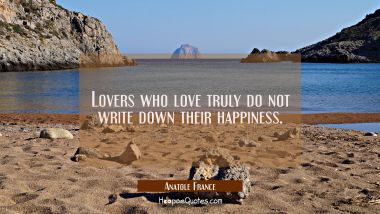 Lovers who love truly do not write down their happiness. Anatole France Quotes