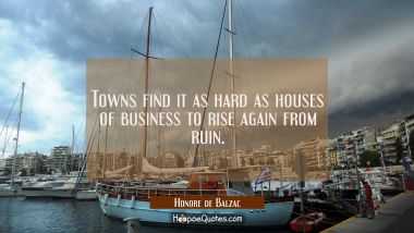 Towns find it as hard as houses of business to rise again from ruin. Honore de Balzac Quotes