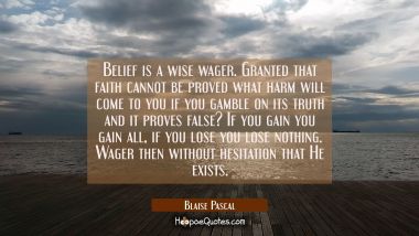 Belief is a wise wager. Granted that faith cannot be proved what harm will come to you if you gambl