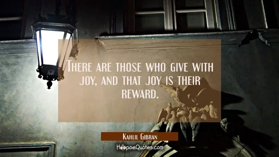There are those who give with joy and that joy is their reward. Kahlil Gibran Quotes