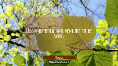 Begin be bold and venture to be wise.