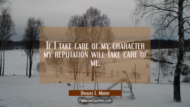 If I take care of my character my reputation will take care of me.