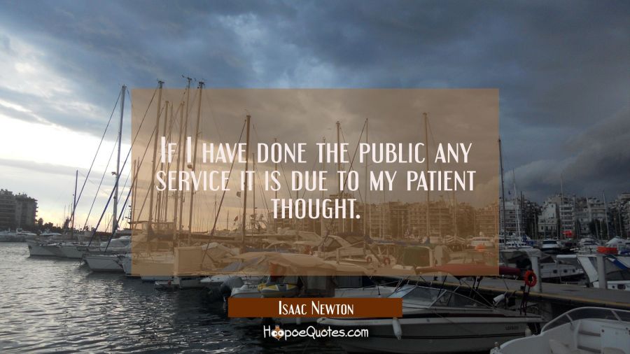 If I have done the public any service it is due to my patient thought. Isaac Newton Quotes