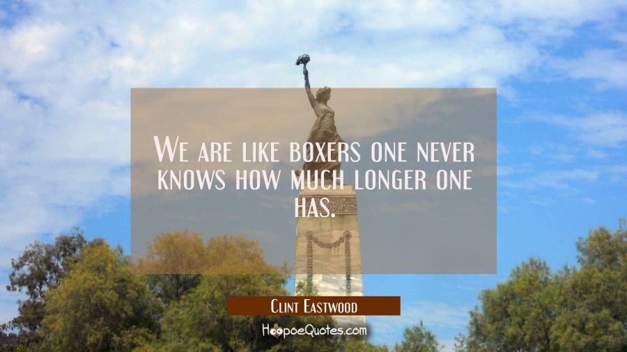 We are like boxers one never knows how much longer one has. Clint Eastwood Quotes