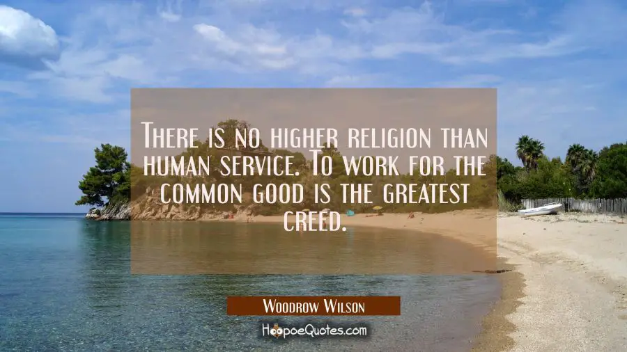 There is no higher religion than human service. To work for the common good is the greatest creed. Woodrow Wilson Quotes