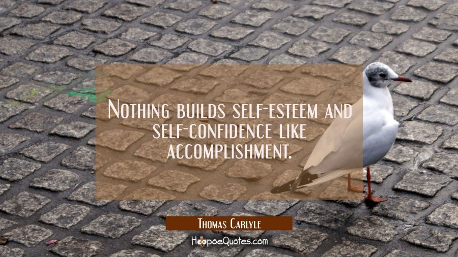 Nothing builds self-esteem and self-confidence like accomplishment. Thomas Carlyle Quotes
