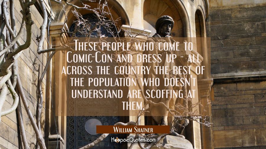 These people who come to Comic-Con and dress up - all across the country the rest of the population William Shatner Quotes