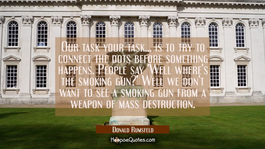 Our task your task... is to try to connect the dots before something happens. People say 'Well wher Donald Rumsfeld Quotes