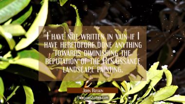 I have not written in vain if I have heretofore done anything towards diminishing the reputation of